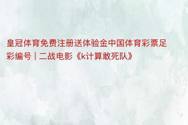 皇冠体育免费注册送体验金中国体育彩票足彩编号 | 二战电影《k计算敢死队》