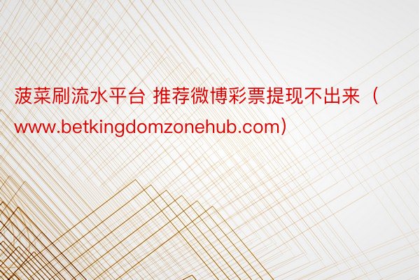 菠菜刷流水平台 推荐微博彩票提现不出来(www.betkingdomzonehub.com)