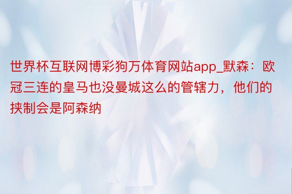 世界杯互联网博彩狗万体育网站app_默森：欧冠三连的皇马也没曼城这么的管辖力，他们的挟制会是阿森纳