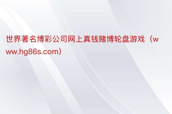 世界著名博彩公司网上真钱赌博轮盘游戏（www.hg86s.com）