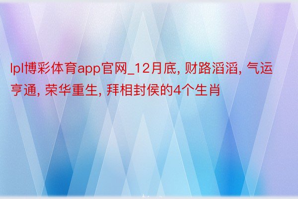 lpl博彩体育app官网_12月底, 财路滔滔, 气运亨通, 荣华重生, 拜相封侯的4个生肖