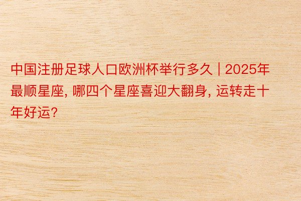 中国注册足球人口欧洲杯举行多久 | 2025年最顺星座, 哪四个星座喜迎大翻身, 运转走十年好运?
