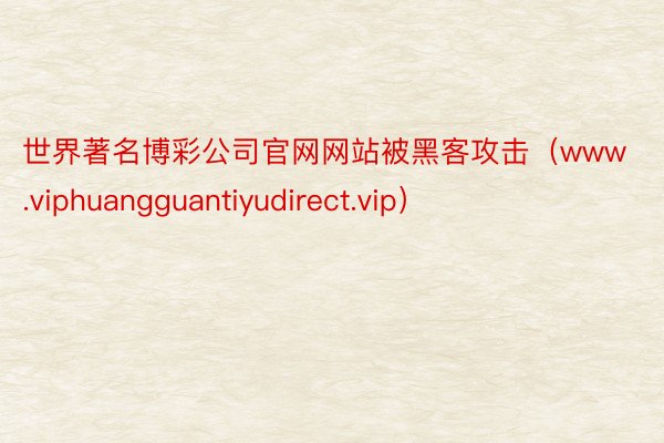 世界著名博彩公司官网网站被黑客攻击（www.viphuangguantiyudirect.vip）