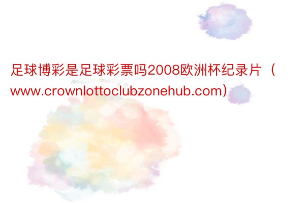 足球博彩是足球彩票吗2008欧洲杯纪录片（www.crownlottoclubzonehub.com）