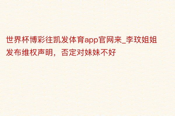 世界杯博彩往凯发体育app官网来_李玟姐姐发布维权声明，否定对妹妹不好
