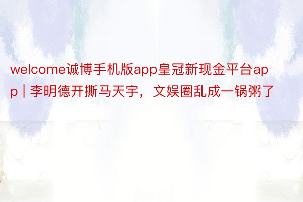 welcome诚博手机版app皇冠新现金平台app | 李明德开撕马天宇，文娱圈乱成一锅粥了