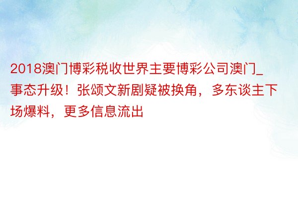 2018澳门博彩税收世界主要博彩公司澳门_事态升级！张颂文新剧疑被换角，多东谈主下场爆料，更多信息流出