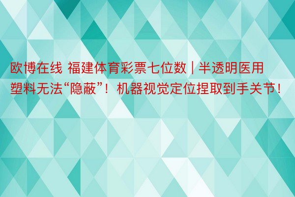 欧博在线 福建体育彩票七位数 | 半透明医用塑料无法“隐蔽”！机器视觉定位捏取到手关节！
