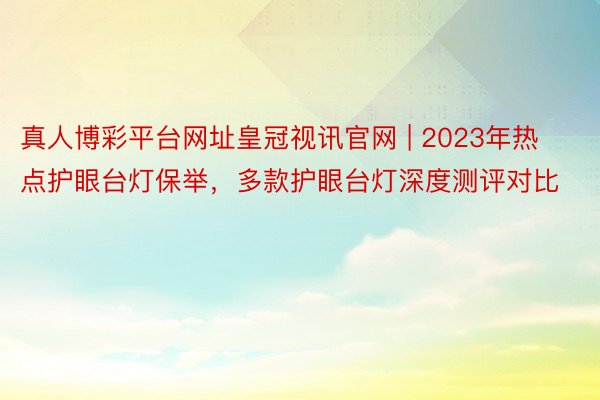 真人博彩平台网址皇冠视讯官网 | 2023年热点护眼台灯保举，多款护眼台灯深度测评对比