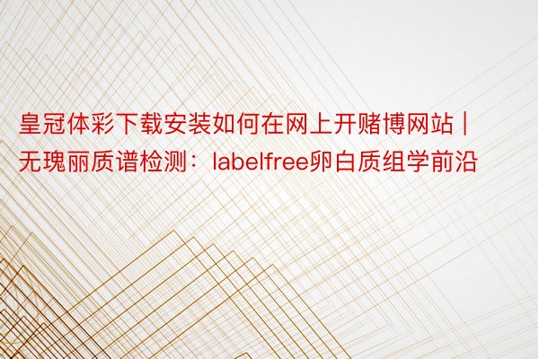 皇冠体彩下载安装如何在网上开赌博网站 | 无瑰丽质谱检测：labelfree卵白质组学前沿