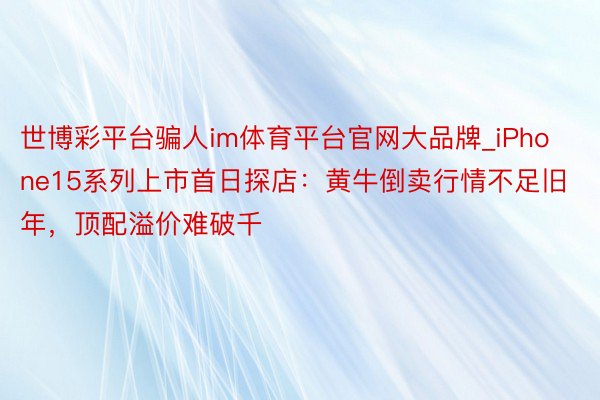 世博彩平台骗人im体育平台官网大品牌_iPhone15系列上市首日探店：黄牛倒卖行情不足旧年，顶配溢价难破千
