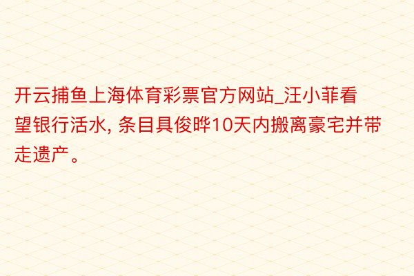 开云捕鱼上海体育彩票官方网站_汪小菲看望银行活水, 条目具俊晔10天内搬离豪宅并带走遗产。