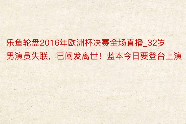 乐鱼轮盘2016年欧洲杯决赛全场直播_32岁男演员失联，已阐发离世！蓝本今日要登台上演