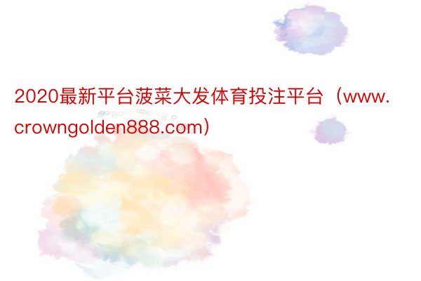 2020最新平台菠菜大发体育投注平台（www.crowngolden888.com）