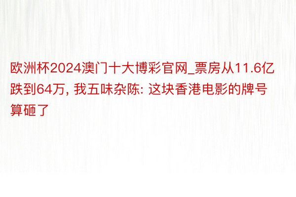欧洲杯2024澳门十大博彩官网_票房从11.6亿跌到64万, 我五味杂陈: 这块香港电影的牌号算砸了