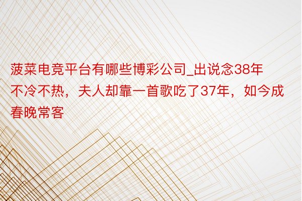 菠菜电竞平台有哪些博彩公司_出说念38年不冷不热，夫人却靠一首歌吃了37年，如今成春晚常客