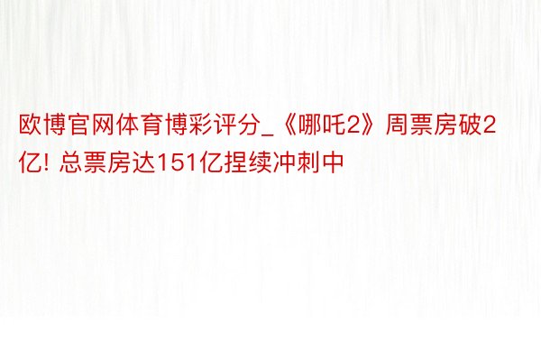 欧博官网体育博彩评分_《哪吒2》周票房破2亿! 总票房达151亿捏续冲刺中