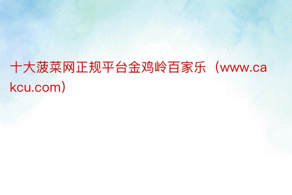 十大菠菜网正规平台金鸡岭百家乐（www.cakcu.com）