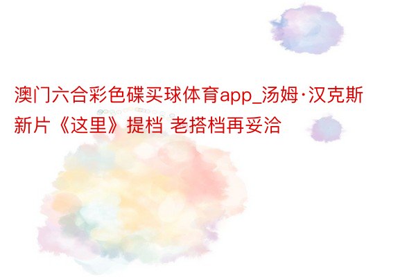 澳门六合彩色碟买球体育app_汤姆·汉克斯新片《这里》提档 老搭档再妥洽