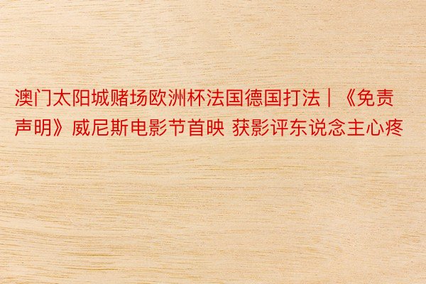 澳门太阳城赌场欧洲杯法国德国打法 | 《免责声明》威尼斯电影节首映 获影评东说念主心疼