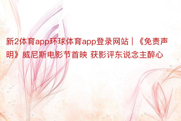 新2体育app环球体育app登录网站 | 《免责声明》威尼斯电影节首映 获影评东说念主醉心