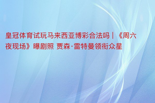 皇冠体育试玩马来西亚博彩合法吗 | 《周六夜现场》曝剧照 贾森·雷特曼领衔众星