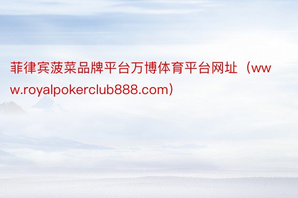 菲律宾菠菜品牌平台万博体育平台网址（www.royalpokerclub888.com）