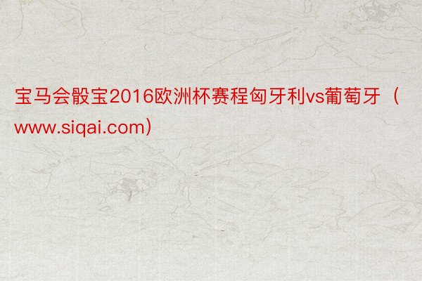 宝马会骰宝2016欧洲杯赛程匈牙利vs葡萄牙(www.siqai.com)