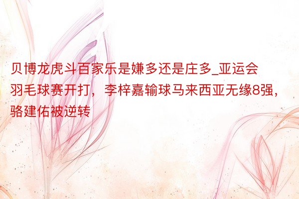 贝博龙虎斗百家乐是嫌多还是庄多_亚运会羽毛球赛开打，李梓嘉输球马来西亚无缘8强，骆建佑被逆转