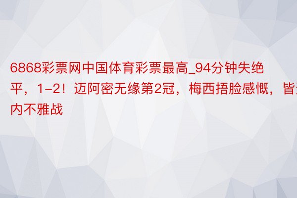 6868彩票网中国体育彩票最高_94分钟失绝平，1-2！迈阿密无缘第2冠，梅西捂脸感慨，皆达内不雅战