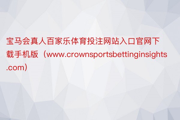 宝马会真人百家乐体育投注网站入口官网下载手机版（www.crownsportsbettinginsights.com）