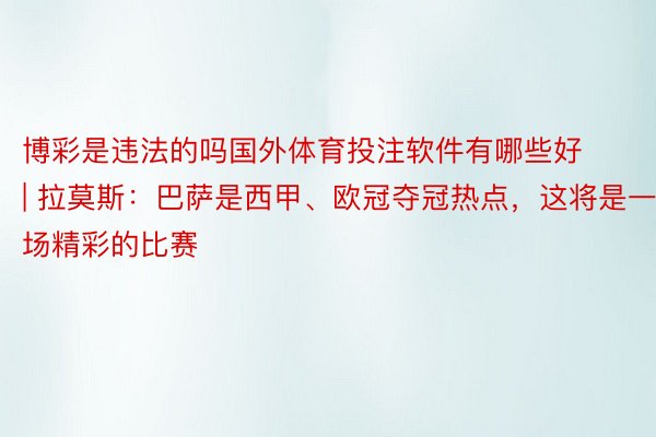 博彩是违法的吗国外体育投注软件有哪些好 | 拉莫斯：巴萨是西甲、欧冠夺冠热点，这将是一场精彩的比赛