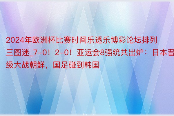 2024年欧洲杯比赛时间乐透乐博彩论坛排列三图迷_7-0！2-0！亚运会8强统共出炉：日本晋级大战朝鲜，国足碰到韩国