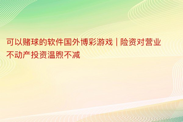 可以赌球的软件国外博彩游戏 | 险资对营业不动产投资温煦不减