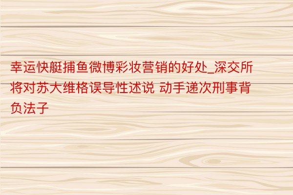 幸运快艇捕鱼微博彩妆营销的好处_深交所将对苏大维格误导性述说 动手递次刑事背负法子