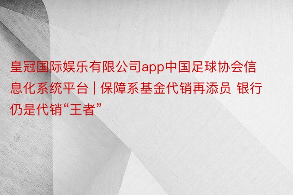 皇冠国际娱乐有限公司app中国足球协会信息化系统平台 | 保障系基金代销再添员 银行仍是代销“王者”