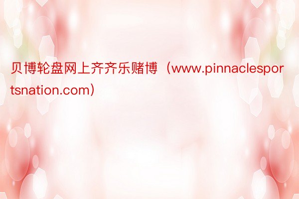 贝博轮盘网上齐齐乐赌博（www.pinnaclesportsnation.com）